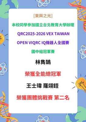[東興之光] 本校同學參加國立台北教育大學辦理 QRC2025-2026 VEX TAIWAN OPEN VIQRC IQ機器人全國賽 國中組冠軍賽表現優異  林雋鵠 榮獲全能總冠軍  王士瑋 羅翊銍  榮獲團體挑戰賽 第二名圖片